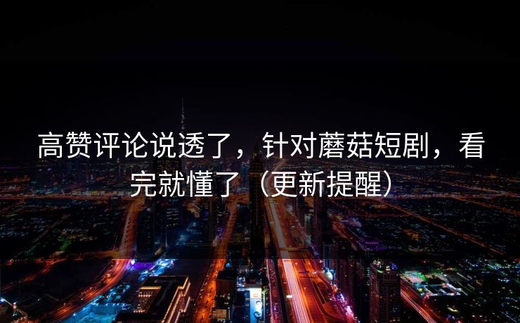 高赞评论说透了，针对蘑菇短剧，看完就懂了（更新提醒）