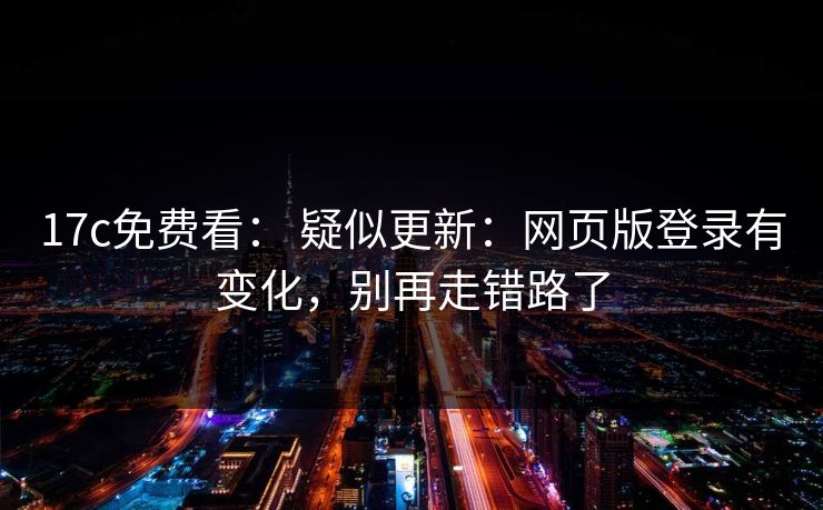 17c免费看： 疑似更新：网页版登录有变化，别再走错路了