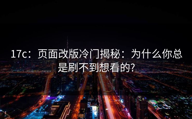 17c：页面改版冷门揭秘：为什么你总是刷不到想看的?
