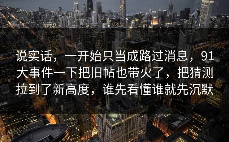 说实话，一开始只当成路过消息，91大事件一下把旧帖也带火了，把猜测拉到了新高度，谁先看懂谁就先沉默