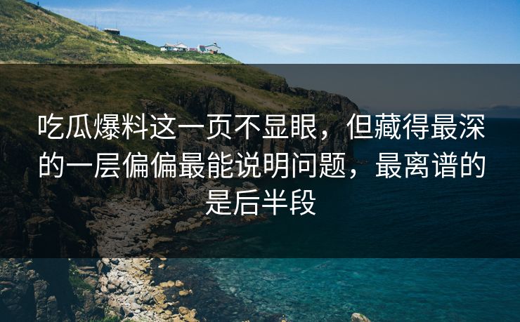 吃瓜爆料这一页不显眼，但藏得最深的一层偏偏最能说明问题，最离谱的是后半段
